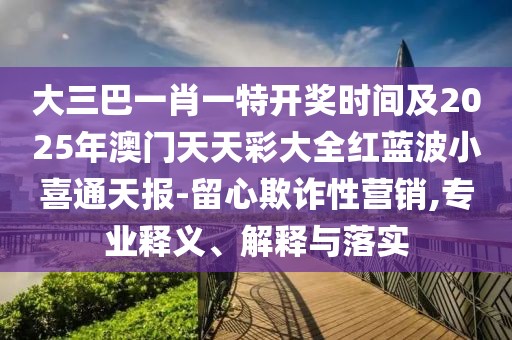 大三巴一肖一特開獎(jiǎng)時(shí)間及2025年澳門天天彩大全紅藍(lán)波小喜通天報(bào)-留心欺詐性營(yíng)銷,專業(yè)釋義、解釋與落實(shí)