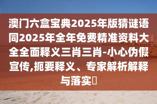 澳門六盒寶典2025年版猜謎語同2025年全年免費精準資料大全全面釋義三肖三肖-小心偽假宣傳,扼要釋義、專家解析解釋與落實?