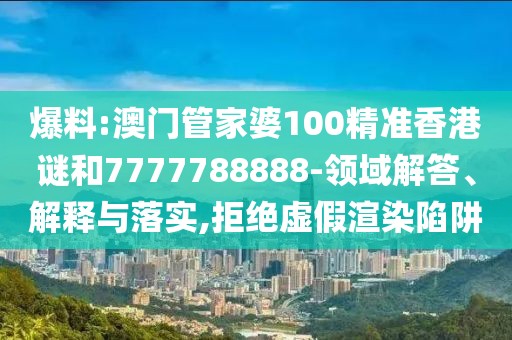 爆料:澳門管家婆100精準(zhǔn)香港謎和7777788888-領(lǐng)域解答、解釋與落實,拒絕虛假渲染陷阱