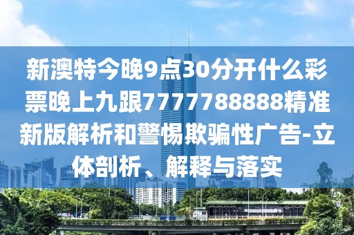 新澳特今晚9點(diǎn)30分開什么彩票晚上九跟7777788888精準(zhǔn)新版解析和警惕欺騙性廣告-立體剖析、解釋與落實(shí)