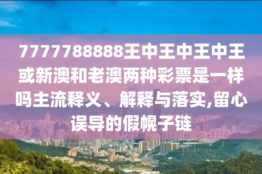 7777788888王中王中王中王或新澳和老澳兩種彩票是一樣嗎主流釋義、解釋與落實(shí),留心誤導(dǎo)的假幌子鏈