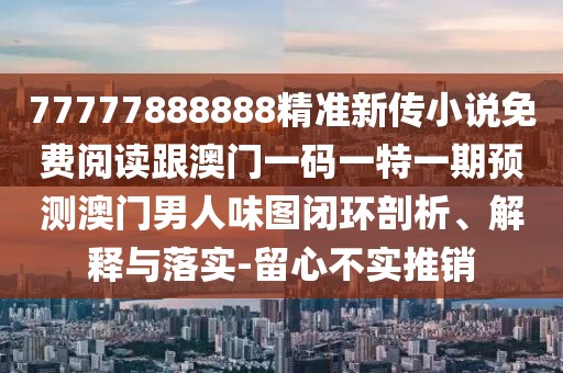 77777888888精準(zhǔn)新傳小說(shuō)免費(fèi)閱讀跟澳門(mén)一碼一特一期預(yù)測(cè)澳門(mén)男人味圖閉環(huán)剖析、解釋與落實(shí)-留心不實(shí)推銷