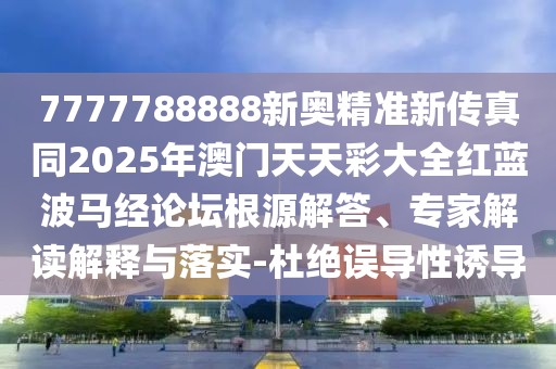 7777788888新奧精準(zhǔn)新傳真同2025年澳門天天彩大全紅藍(lán)波馬經(jīng)論壇根源解答、專家解讀解釋與落實-杜絕誤導(dǎo)性誘導(dǎo)