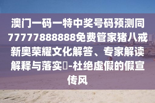 澳門一碼一特中獎(jiǎng)號碼預(yù)測同77777888888免費(fèi)管家豬八戒新奧榮耀文化解答、專家解讀解釋與落實(shí)?-杜絕虛假的假宣傳風(fēng)