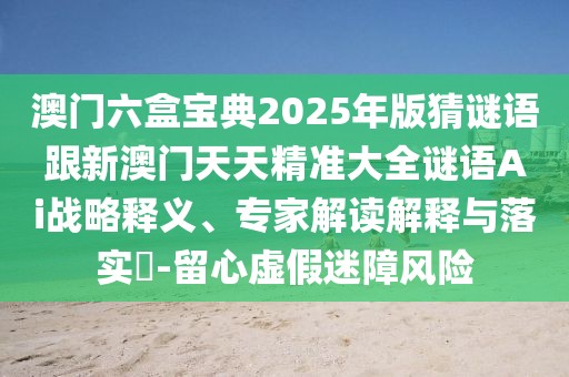 澳門六盒寶典2025年版猜謎語跟新澳門天天精準(zhǔn)大全謎語Ai戰(zhàn)略釋義、專家解讀解釋與落實(shí)?-留心虛假迷障風(fēng)險(xiǎn)