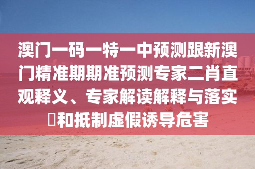 澳門一碼一特一中預(yù)測跟新澳門精準(zhǔn)期期準(zhǔn)預(yù)測專家二肖直觀釋義、專家解讀解釋與落實(shí)?和抵制虛假誘導(dǎo)危害