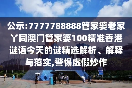 公示:7777788888管家婆老家丫同澳門管家婆100精準香港謎語今天的謎精選解析、解釋與落實,警惕虛假炒作