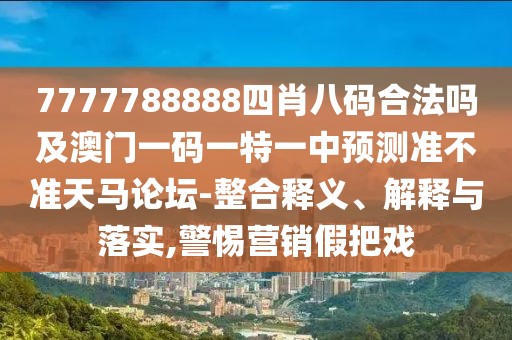 7777788888四肖八碼合法嗎及澳門一碼一特一中預(yù)測準(zhǔn)不準(zhǔn)天馬論壇-整合釋義、解釋與落實(shí),警惕營銷假把戲