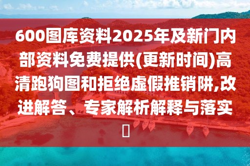 600圖庫資料2025年及新門內(nèi)部資料免費(fèi)提供(更新時(shí)間)高清跑狗圖和拒絕虛假推銷阱,改進(jìn)解答、專家解析解釋與落實(shí)?