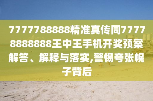 7777788888精準(zhǔn)真?zhèn)魍?7778888888王中王手機(jī)開獎(jiǎng)?lì)A(yù)案解答、解釋與落實(shí),警惕夸張幌子背后