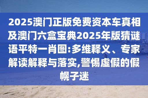 2025澳門正版免費資本車真相及澳門六盒寶典2025年版猜謎語平特一肖圖:多維釋義、專家解讀解釋與落實,警惕虛假的假幌子迷