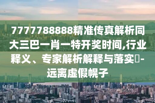 7777788888精準(zhǔn)傳真解析同大三巴一肖一特開獎時間,行業(yè)釋義、專家解析解釋與落實?-遠(yuǎn)離虛假幌子