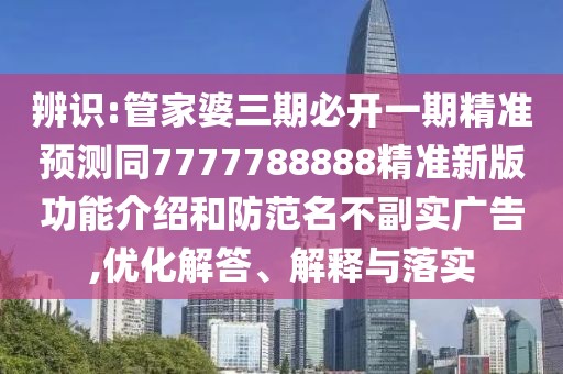 辨識(shí):管家婆三期必開(kāi)一期精準(zhǔn)預(yù)測(cè)同7777788888精準(zhǔn)新版功能介紹和防范名不副實(shí)廣告,優(yōu)化解答、解釋與落實(shí)
