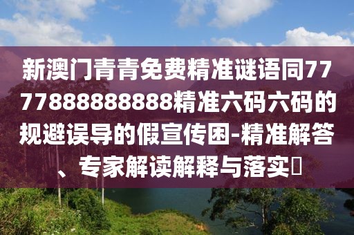 新澳門(mén)青青免費(fèi)精準(zhǔn)謎語(yǔ)同7777888888888精準(zhǔn)六碼六碼的規(guī)避誤導(dǎo)的假宣傳困-精準(zhǔn)解答、專家解讀解釋與落實(shí)?
