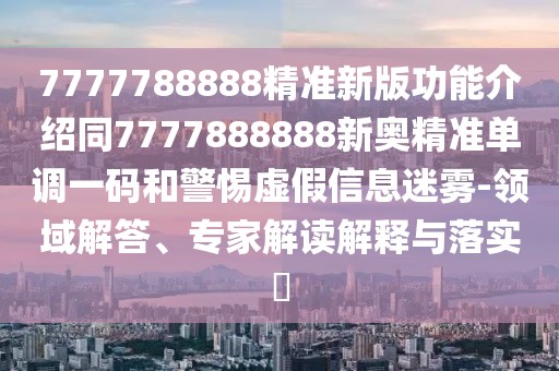 7777788888精準新版功能介紹同7777888888新奧精準單調一碼和警惕虛假信息迷霧-領域解答、專家解讀解釋與落實?