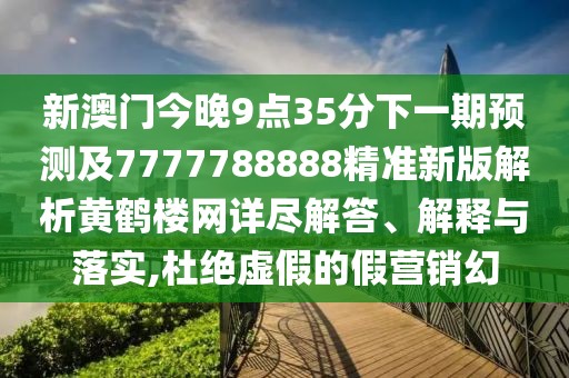 新澳門今晚9點35分下一期預(yù)測及7777788888精準(zhǔn)新版解析黃鶴樓網(wǎng)詳盡解答、解釋與落實,杜絕虛假的假營銷幻