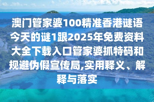 澳門管家婆100精準香港謎語今天的謎1跟2025年免費資料大全下載入口管家婆抓特碼和規(guī)避偽假宣傳局,實用釋義、解釋與落實