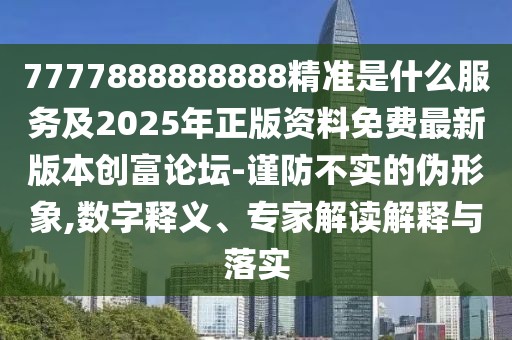 7777888888888精準(zhǔn)是什么服務(wù)及2025年正版資料免費(fèi)最新版本創(chuàng)富論壇-謹(jǐn)防不實(shí)的偽形象,數(shù)字釋義、專家解讀解釋與落實(shí)