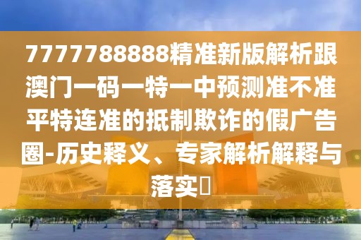 7777788888精準(zhǔn)新版解析跟澳門一碼一特一中預(yù)測準(zhǔn)不準(zhǔn)平特連準(zhǔn)的抵制欺詐的假廣告圈-歷史釋義、專家解析解釋與落實?