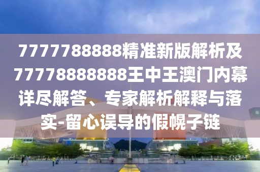 7777788888精準(zhǔn)新版解析及77778888888王中王澳門(mén)內(nèi)幕詳盡解答、專(zhuān)家解析解釋與落實(shí)-留心誤導(dǎo)的假幌子鏈