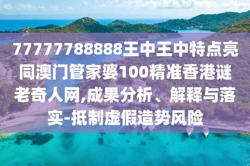 77777788888王中王中特點亮同澳門管家婆100精準(zhǔn)香港謎老奇人網(wǎng),成果分析、解釋與落實-抵制虛假造勢風(fēng)險