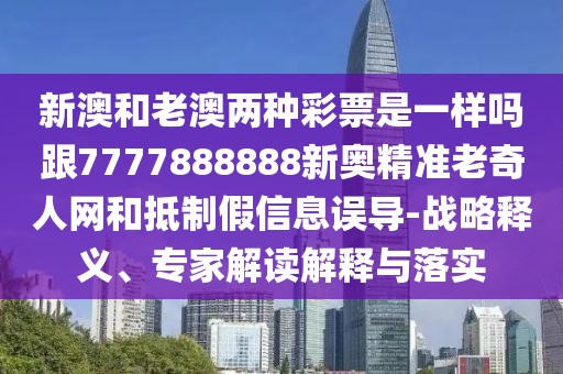 新澳和老澳兩種彩票是一樣嗎跟7777888888新奧精準(zhǔn)老奇人網(wǎng)和抵制假信息誤導(dǎo)-戰(zhàn)略釋義、專家解讀解釋與落實(shí)