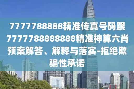 7777788888精準(zhǔn)傳真號(hào)碼跟7777788888888精準(zhǔn)神算六肖預(yù)案解答、解釋與落實(shí)-拒絕欺騙性承諾