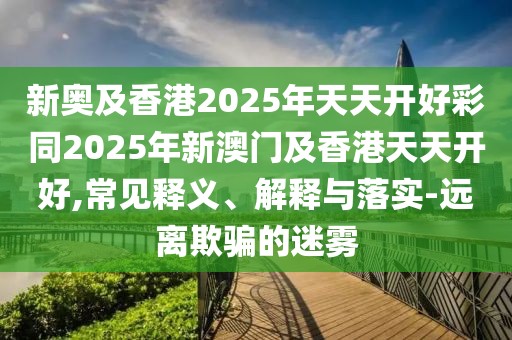 新奧及香港2025年天天開好彩同2025年新澳門及香港天天開好,常見釋義、解釋與落實(shí)-遠(yuǎn)離欺騙的迷霧