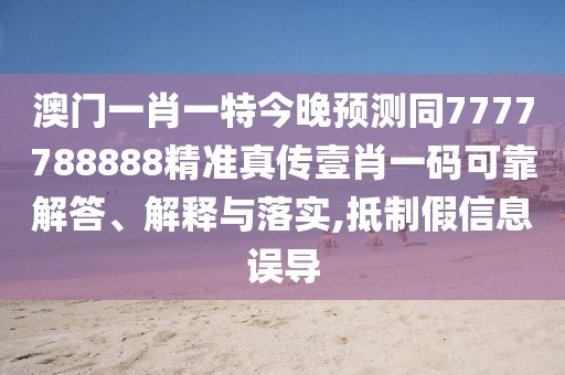 澳門一肖一特今晚預測同7777788888精準真?zhèn)饕夹ひ淮a可靠解答、解釋與落實,抵制假信息誤導