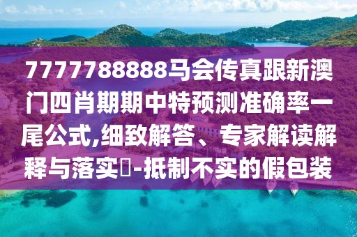 7777788888馬會傳真跟新澳門四肖期期中特預(yù)測準確率一尾公式,細致解答、專家解讀解釋與落實?-抵制不實的假包裝