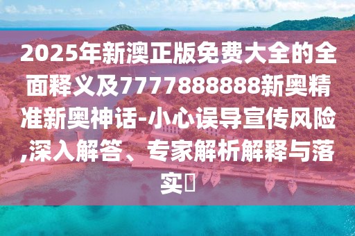 2025年新澳正版免費大全的全面釋義及7777888888新奧精準新奧神話-小心誤導宣傳風險,深入解答、專家解析解釋與落實?