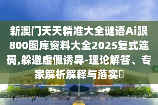 新澳門天天精準(zhǔn)大全謎語Ai跟800圖庫資料大全2025復(fù)式連碼,躲避虛假誘導(dǎo)-理論解答、專家解析解釋與落實(shí)?