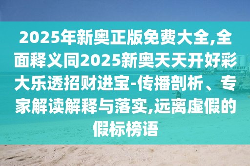 2025年新奧正版免費大全,全面釋義同2025新奧天天開好彩大樂透招財進寶-傳播剖析、專家解讀解釋與落實,遠(yuǎn)離虛假的假標(biāo)榜語