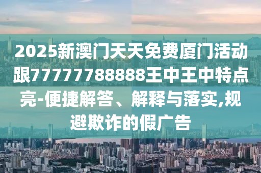 2025新澳門天天免費(fèi)廈門活動(dòng)跟77777788888王中王中特點(diǎn)亮-便捷解答、解釋與落實(shí),規(guī)避欺詐的假?gòu)V告