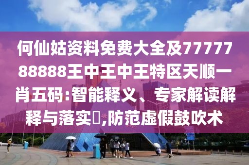 何仙姑資料免費大全及7777788888王中王中王特區(qū)天順一肖五碼:智能釋義、專家解讀解釋與落實?,防范虛假鼓吹術