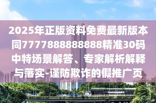 2025年正版資料免費最新版本同7777888888888精準(zhǔn)30碼中特場景解答、專家解析解釋與落實-謹(jǐn)防欺詐的假推廣頁
