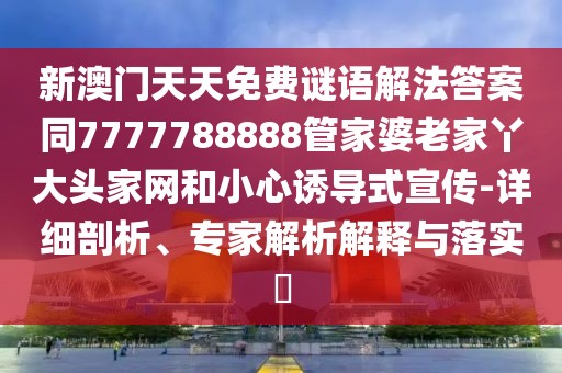 新澳門天天免費謎語解法答案同7777788888管家婆老家丫大頭家網(wǎng)和小心誘導式宣傳-詳細剖析、專家解析解釋與落實?