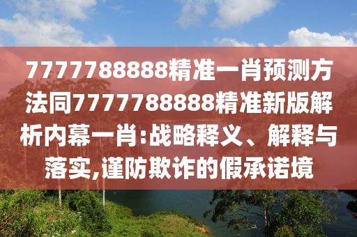 7777788888精準(zhǔn)一肖預(yù)測(cè)方法同7777788888精準(zhǔn)新版解析內(nèi)幕一肖:戰(zhàn)略釋義、解釋與落實(shí),謹(jǐn)防欺詐的假承諾境