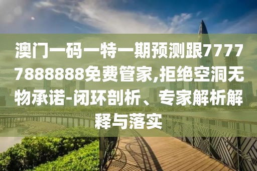 澳門一碼一特一期預(yù)測跟77777888888免費(fèi)管家,拒絕空洞無物承諾-閉環(huán)剖析、專家解析解釋與落實(shí)