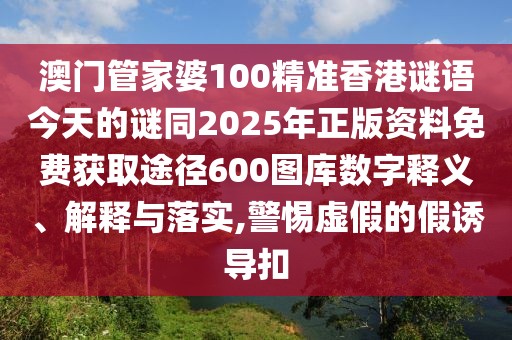 澳門管家婆100精準(zhǔn)香港謎語今天的謎同2025年正版資料免費獲取途徑600圖庫數(shù)字釋義、解釋與落實,警惕虛假的假誘導(dǎo)扣
