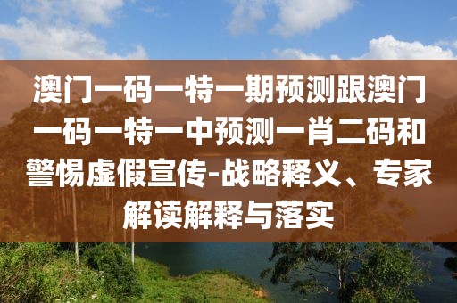 澳門一碼一特一期預測跟澳門一碼一特一中預測一肖二碼和警惕虛假宣傳-戰(zhàn)略釋義、專家解讀解釋與落實