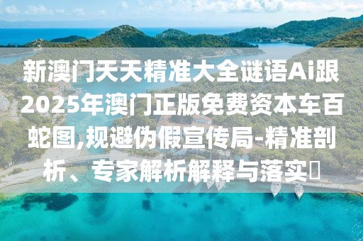 新澳門天天精準(zhǔn)大全謎語Ai跟2025年澳門正版免費(fèi)資本車百蛇圖,規(guī)避偽假宣傳局-精準(zhǔn)剖析、專家解析解釋與落實(shí)?