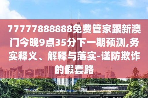 77777888888免費(fèi)管家跟新澳門今晚9點(diǎn)35分下一期預(yù)測(cè),務(wù)實(shí)釋義、解釋與落實(shí)-謹(jǐn)防欺詐的假套路