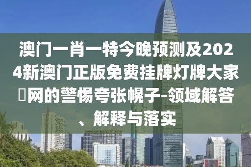 澳門一肖一特今晚預測及2024新澳門正版免費掛牌燈牌大家發(fā)網(wǎng)的警惕夸張幌子-領(lǐng)域解答、解釋與落實