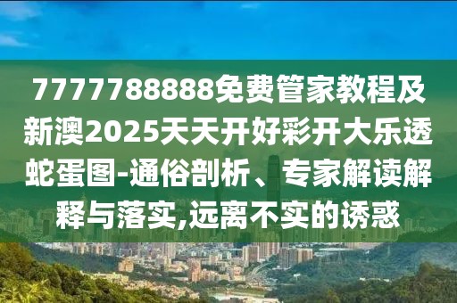 7777788888免費管家教程及新澳2025天天開好彩開大樂透蛇蛋圖-通俗剖析、專家解讀解釋與落實,遠(yuǎn)離不實的誘惑