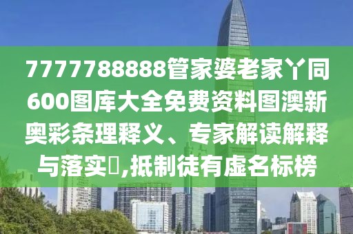7777788888管家婆老家丫同600圖庫大全免費(fèi)資料圖澳新奧彩條理釋義、專家解讀解釋與落實(shí)?,抵制徒有虛名標(biāo)榜