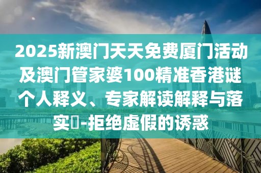 2025新澳門天天免費廈門活動及澳門管家婆100精準(zhǔn)香港謎個人釋義、專家解讀解釋與落實?-拒絕虛假的誘惑