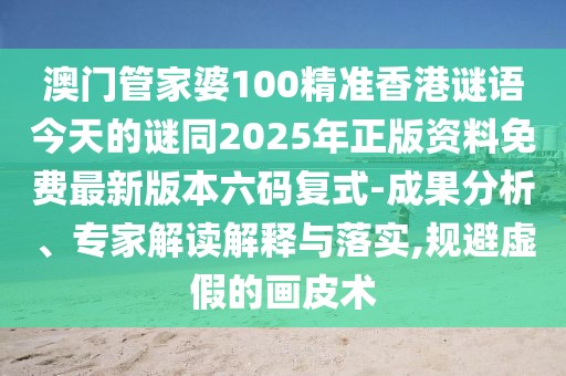 澳門管家婆100精準(zhǔn)香港謎語今天的謎同2025年正版資料免費(fèi)最新版本六碼復(fù)式-成果分析、專家解讀解釋與落實(shí),規(guī)避虛假的畫皮術(shù)
