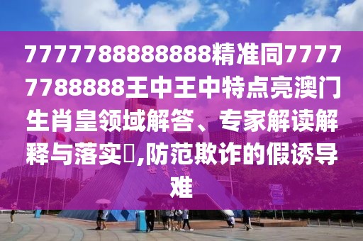 7777788888888精準同77777788888王中王中特點亮澳門生肖皇領域解答、專家解讀解釋與落實?,防范欺詐的假誘導難