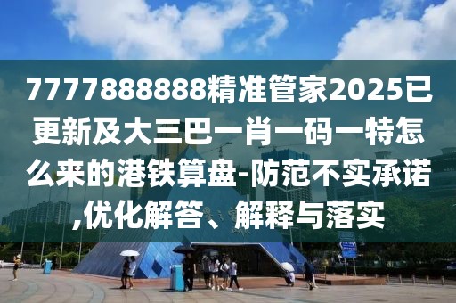 7777888888精準管家2025已更新及大三巴一肖一碼一特怎么來的港鐵算盤-防范不實承諾,優(yōu)化解答、解釋與落實
